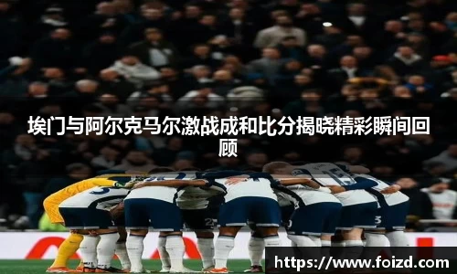 埃门与阿尔克马尔激战成和比分揭晓精彩瞬间回顾