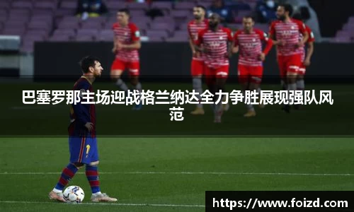 巴塞罗那主场迎战格兰纳达全力争胜展现强队风范