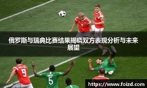 俄罗斯与瑞典比赛结果揭晓双方表现分析与未来展望