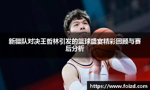 新疆队对决王哲林引发的篮球盛宴精彩回顾与赛后分析