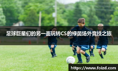 足球巨星们的另一面玩转CS的绿茵场外竞技之旅
