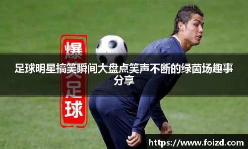 足球明星搞笑瞬间大盘点笑声不断的绿茵场趣事分享