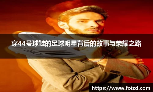 穿44号球鞋的足球明星背后的故事与荣耀之路