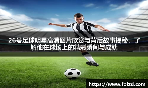 26号足球明星高清图片欣赏与背后故事揭秘，了解他在球场上的精彩瞬间与成就