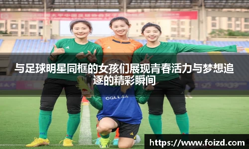 与足球明星同框的女孩们展现青春活力与梦想追逐的精彩瞬间