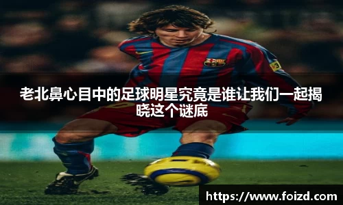老北鼻心目中的足球明星究竟是谁让我们一起揭晓这个谜底