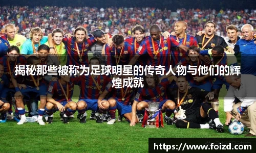 揭秘那些被称为足球明星的传奇人物与他们的辉煌成就