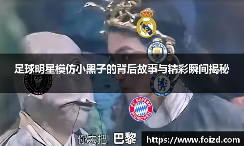 足球明星模仿小黑子的背后故事与精彩瞬间揭秘